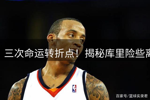三次命运转折点！揭秘库里险些离开勇士的幕后交易细节