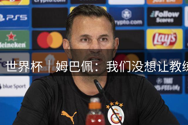 世界杯｜姆巴佩：我们没想让教练失望