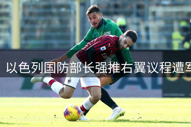 以色列国防部长强推右翼议程遭军方抵制 巴以局势再添变数
