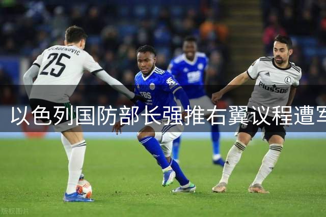 以色列国防部长强推右翼议程遭军方抵制 巴以局势再添变数