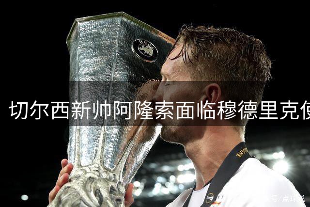 切尔西新帅阿隆索面临穆德里克使用难题 乌克兰边锋命运扑朔迷离