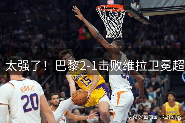 太强了！巴黎2-1击败维拉卫冕超级杯，两年四夺欧战冠军无人可及