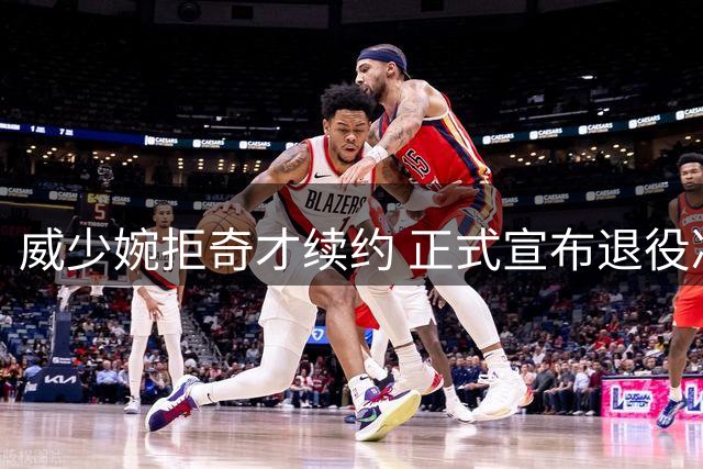 威少婉拒奇才续约 正式宣布退役决定