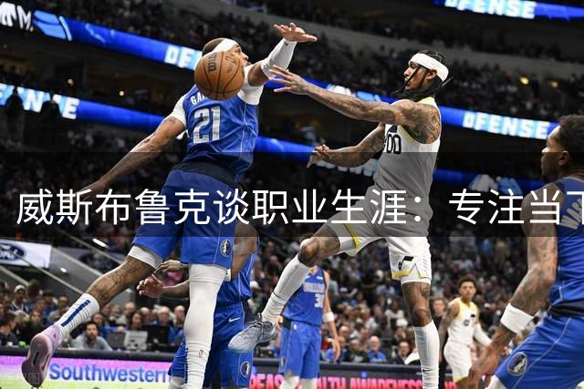 威斯布鲁克谈职业生涯：专注当下，静待机遇