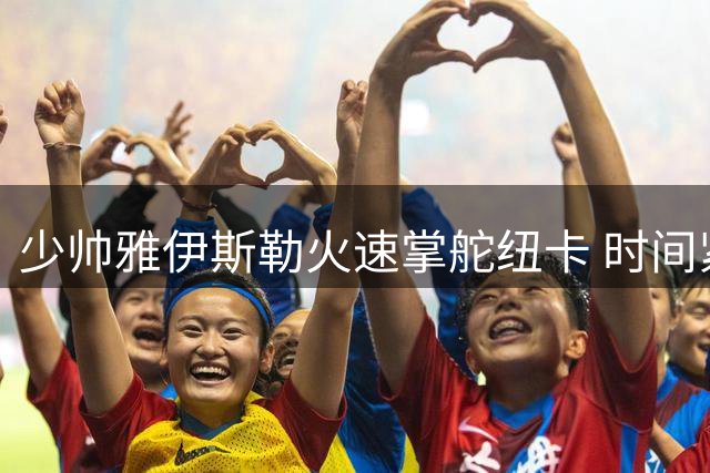 少帅雅伊斯勒火速掌舵纽卡 时间紧迫却成效显著