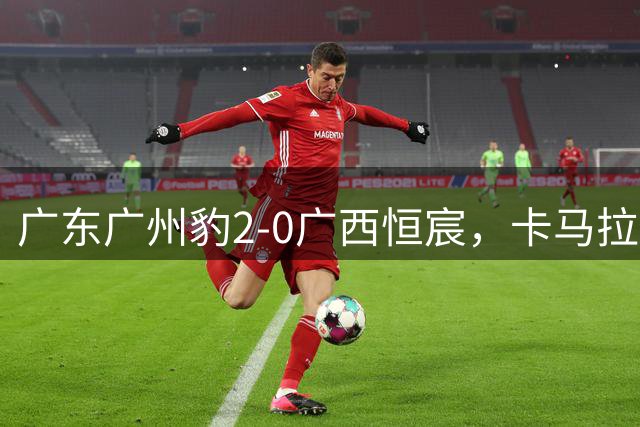 广东广州豹2-0广西恒宸，卡马拉传射，若昂-卡洛斯破门