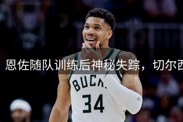 恩佐随队训练后神秘失踪，切尔西未来成谜