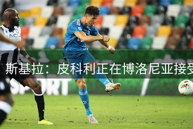 斯基拉：皮科利正在博洛尼亚接受体检，今日下午正式签约