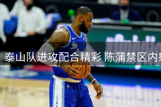 泰山队进攻配合精彩 陈蒲禁区内射门差之毫厘