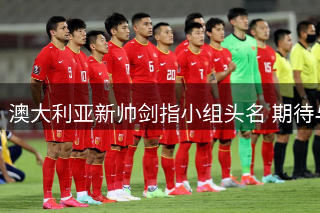 澳大利亚新帅剑指小组头名 期待与中国队一役提振士气