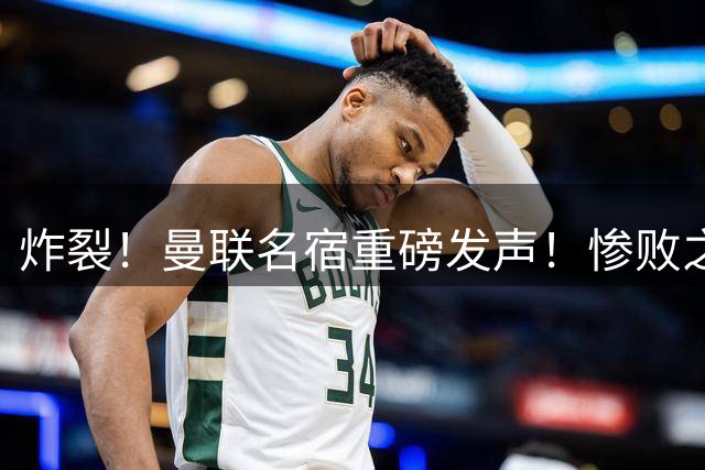 炸裂！曼联名宿重磅发声！惨败之后一语点醒众人