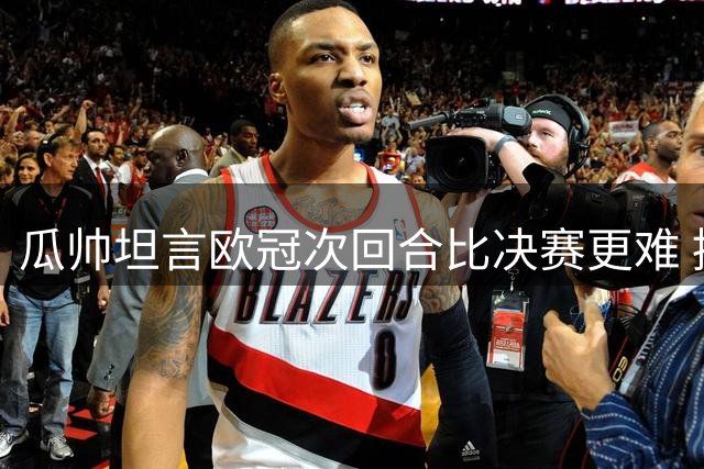瓜帅坦言欧冠次回合比决赛更难 提醒弟子保持冷静