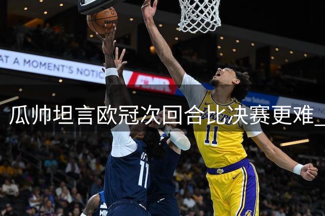 瓜帅坦言欧冠次回合比决赛更难 提醒弟子保持冷静