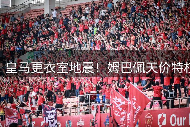 皇马更衣室地震！姆巴佩天价特权引爆核心球员出走危机