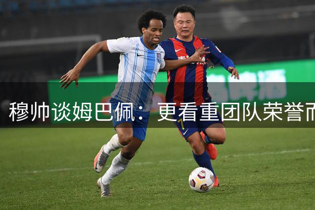 穆帅谈姆巴佩：更看重团队荣誉而非个人数据 解析换下维尼原因