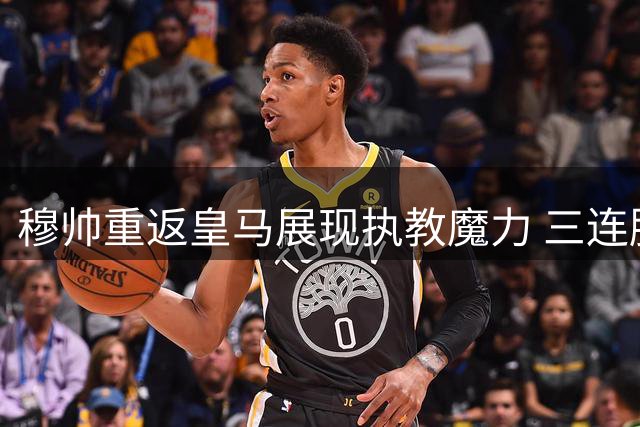 穆帅重返皇马展现执教魔力 三连胜彰显反击战术威力