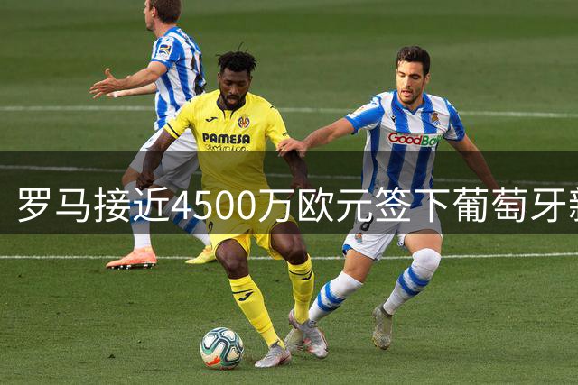 罗马接近4500万欧元签下葡萄牙新星莫拉 支付方案细节曝光