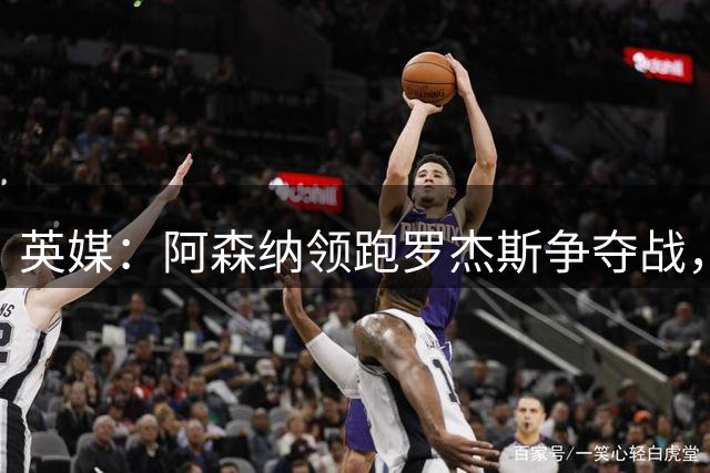 英媒：阿森纳领跑罗杰斯争夺战，曼联利物浦虎视眈眈