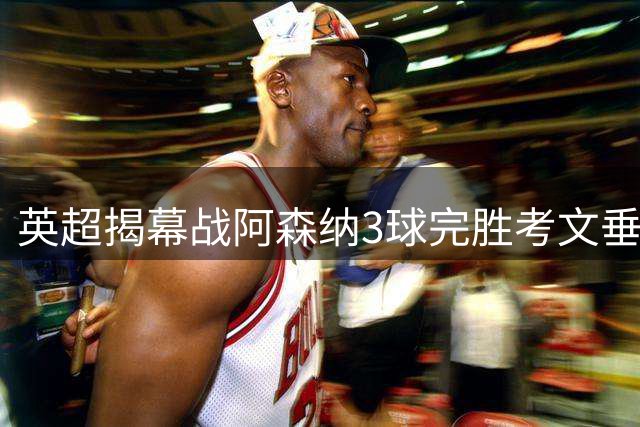 英超揭幕战阿森纳3球完胜考文垂 卫冕冠军展现强大战力