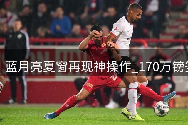 蓝月亮夏窗再现神操作 170万镑签世界杯冠军门将补强阵容