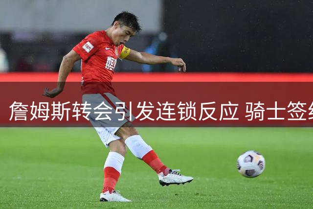 詹姆斯转会引发连锁反应 骑士签约西甲MVP陷合同纠纷