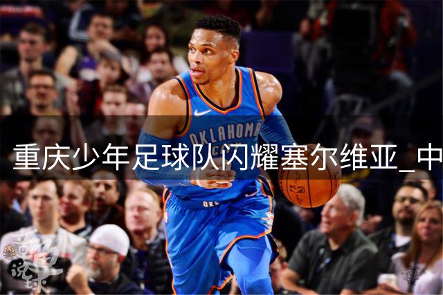 重庆少年足球队闪耀塞尔维亚 中塞青少年足球交流再续佳话