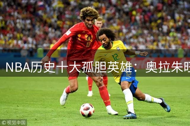 NBA历史十大孤胆英雄：奥拉朱旺封王 詹姆斯邓肯憾失榜首