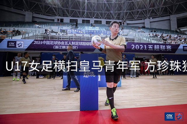 U17女足横扫皇马青年军 方珍珠独中三元创佳绩